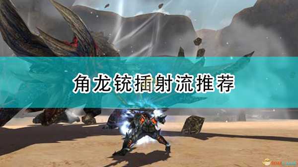 《怪物猎人:崛起》角龙铳插射流推荐