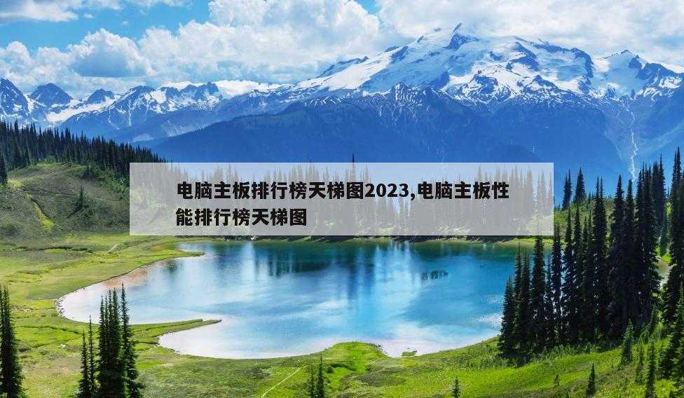 电脑主板排行榜天梯图2023,电脑主板性能排行榜天梯图