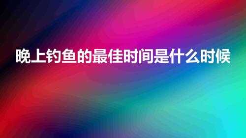 晚上钓鱼的最佳时间是什么时候（晚春夜钓鱼口高峰期几点）