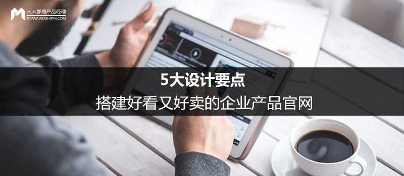 企业官网怎么做 5大设计要点教你搭建好看又好卖的企业产品官网