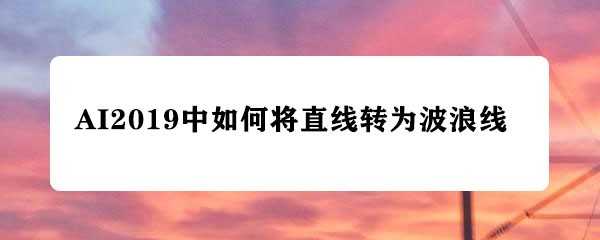 AI2019直线怎么转曲线? AI直线变波浪线的技巧